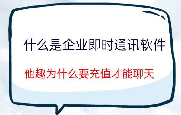 什么是企业即时通讯软件 他趣为什么要充值才能聊天？